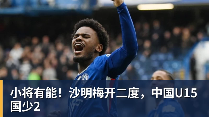 金年会体育小将有能!沙明梅开二度,中国U15国少2