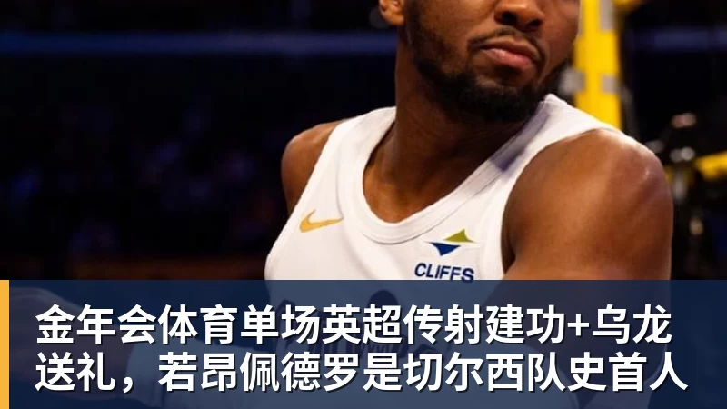 金年会体育单场英超传射建功+乌龙送礼，若昂佩德罗是切尔西队史首人