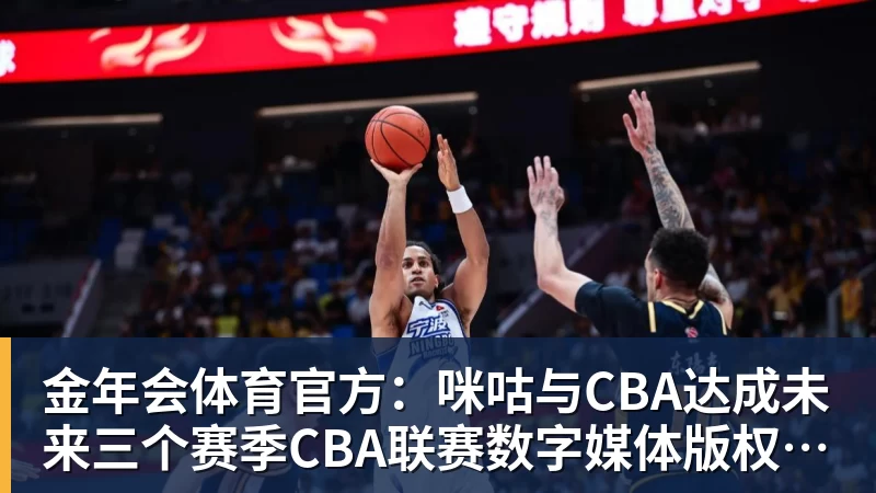 金年会体育官方：咪咕与CBA达成未来三个赛季CBA联赛数字媒体版权合作